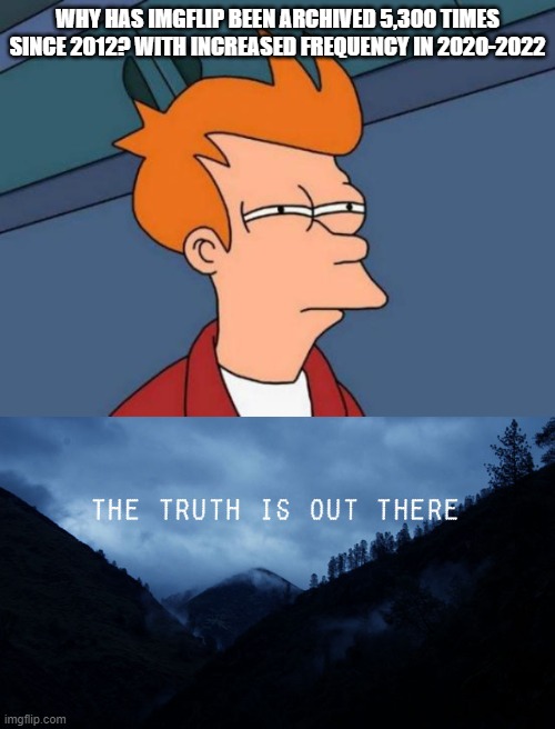 I'm not saying. But I'm just sayin. | WHY HAS IMGFLIP BEEN ARCHIVED 5,300 TIMES SINCE 2012? WITH INCREASED FREQUENCY IN 2020-2022 | image tagged in memes,futurama fry,the truth is out there | made w/ Imgflip meme maker
