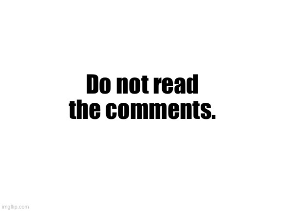 . | Do not read the comments. | image tagged in blank white template | made w/ Imgflip meme maker