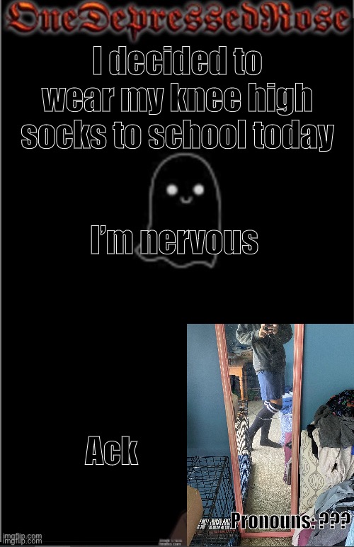 Helpmehelpmehelpmehelpmehelpmehelpme | I decided to wear my knee high socks to school today; I’m nervous; Ack; Pronouns: ??? | image tagged in onedepressedrose new | made w/ Imgflip meme maker