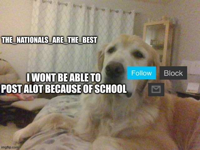 The_nationals_are_the_best announcment template | I WONT BE ABLE TO POST ALOT BECAUSE OF SCHOOL | image tagged in the_nationals_are_the_best announcment template | made w/ Imgflip meme maker