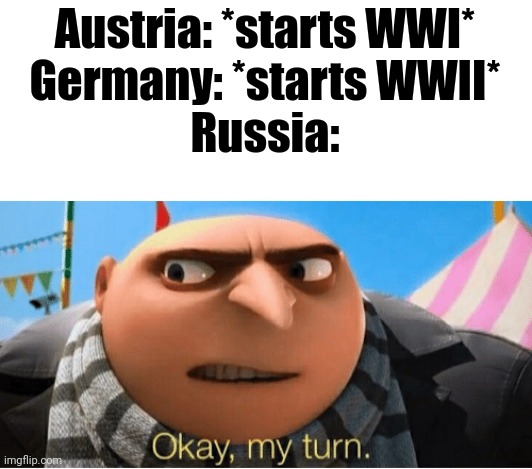 It's Russia's turn now! |  Austria: *starts WWI*
Germany: *starts WWII*
Russia: | image tagged in okay my turn,ww1,ww2,germany,austria,russia | made w/ Imgflip meme maker