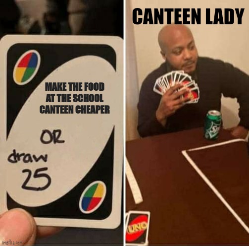 UNO Draw 25 Cards Meme | CANTEEN LADY; MAKE THE FOOD AT THE SCHOOL CANTEEN CHEAPER | image tagged in memes,uno draw 25 cards | made w/ Imgflip meme maker