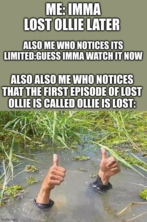 OLLIE IS LOST EVERYONE GIVE IT A HAND | ME: IMMA LOST OLLIE LATER; ALSO ME WHO NOTICES ITS LIMITED:GUESS IMMA WATCH IT NOW; ALSO ALSO ME WHO NOTICES THAT THE FIRST EPISODE OF LOST OLLIE IS CALLED OLLIE IS LOST: | image tagged in flooding thumbs up,lol | made w/ Imgflip meme maker