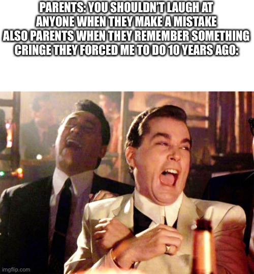 Good Fellas Hilarious |  PARENTS: YOU SHOULDN’T LAUGH AT ANYONE WHEN THEY MAKE A MISTAKE
ALSO PARENTS WHEN THEY REMEMBER SOMETHING CRINGE THEY FORCED ME TO DO 10 YEARS AGO: | image tagged in memes,good fellas hilarious,laugh,funny,cringe | made w/ Imgflip meme maker