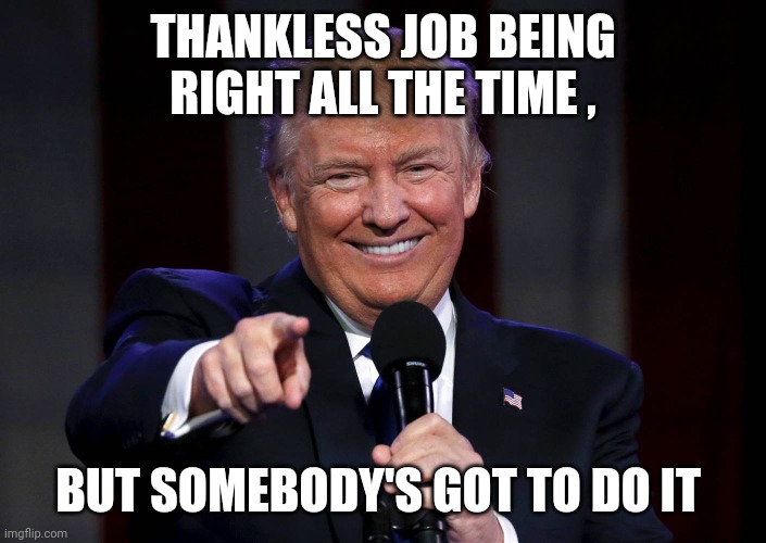 Trump laughing at haters | THANKLESS JOB BEING RIGHT ALL THE TIME , BUT SOMEBODY'S GOT TO DO IT | image tagged in trump laughing at haters | made w/ Imgflip meme maker