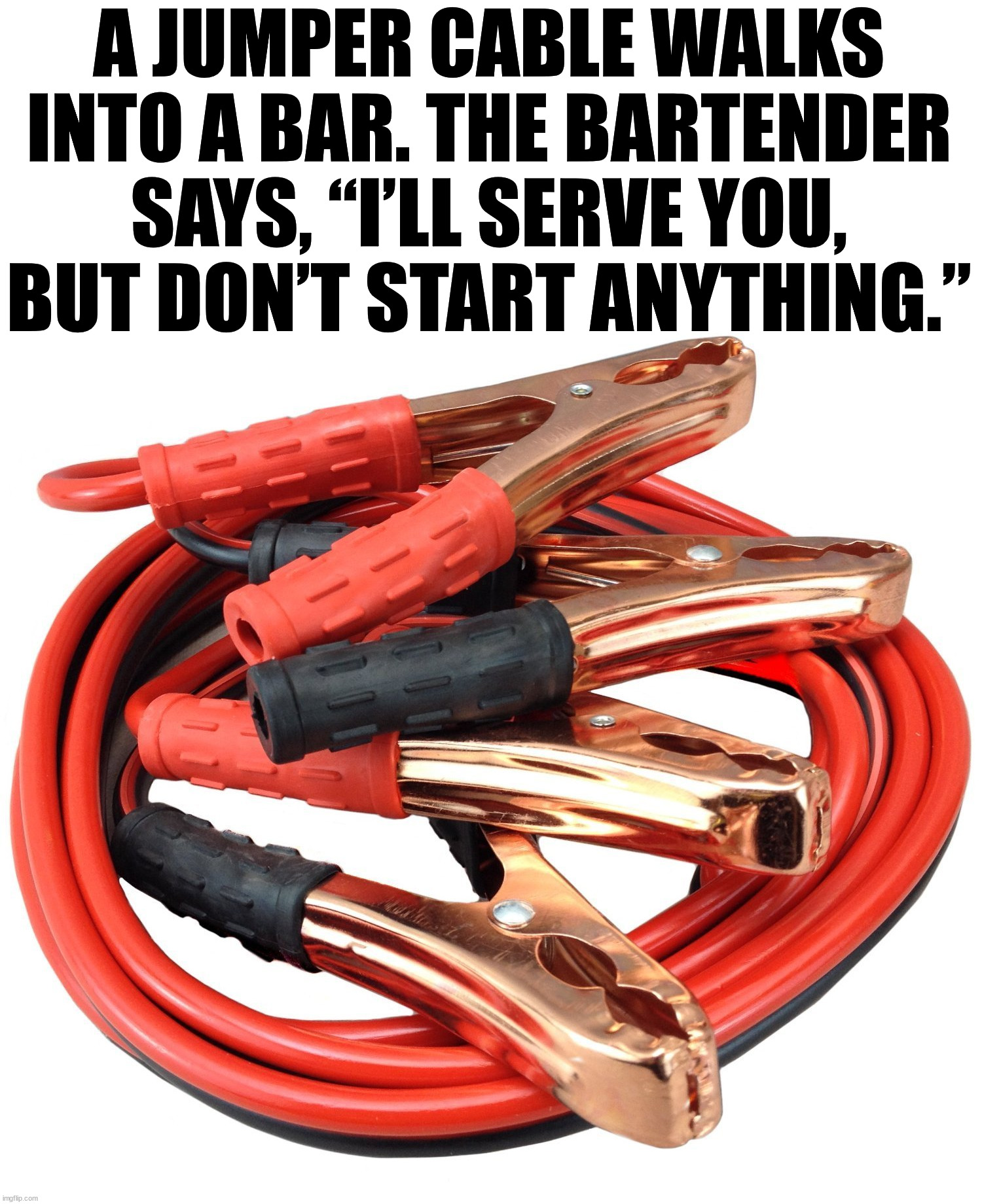 Jumper cables | A JUMPER CABLE WALKS INTO A BAR. THE BARTENDER SAYS, “I’LL SERVE YOU, BUT DON’T START ANYTHING.” | image tagged in jumper cables,eye roll | made w/ Imgflip meme maker