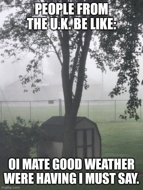 British be like | PEOPLE FROM THE U.K. BE LIKE:; OI MATE GOOD WEATHER WERE HAVING I MUST SAY. | image tagged in british | made w/ Imgflip meme maker