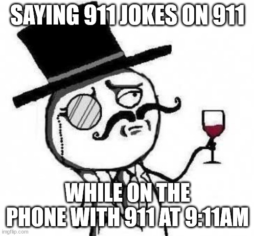 fancy meme | SAYING 911 JOKES ON 911 WHILE ON THE PHONE WITH 911 AT 9:11AM | image tagged in fancy meme | made w/ Imgflip meme maker