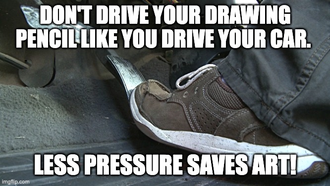 gas pedal | DON'T DRIVE YOUR DRAWING PENCIL LIKE YOU DRIVE YOUR CAR. LESS PRESSURE SAVES ART! | image tagged in gas pedal | made w/ Imgflip meme maker