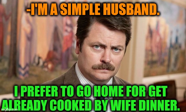 -My appetite on wage | -I'M A SIMPLE HUSBAND. I PREFER TO GO HOME FOR GET ALREADY COOKED BY WIFE DINNER. | image tagged in i'm a simple man,husband wife,it's what's for dinner,ron swanson,coworkers,oprah you get a | made w/ Imgflip meme maker