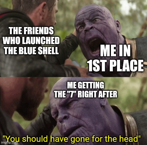 Mario kart is war | THE FRIENDS WHO LAUNCHED THE BLUE SHELL; ME IN 1ST PLACE; ME GETTING THE "7" RIGHT AFTER; "You should have gone for the head" | image tagged in you should have gone for the head | made w/ Imgflip meme maker