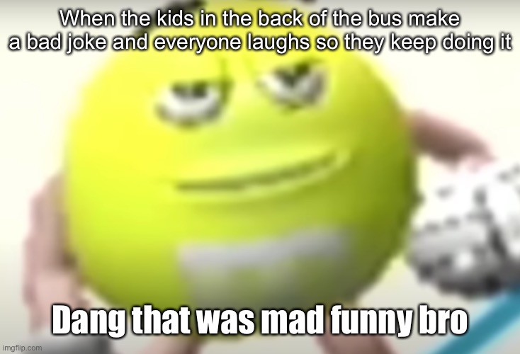 This is happening at this moment | When the kids in the back of the bus make a bad joke and everyone laughs so they keep doing it; Dang that was mad funny bro | image tagged in bro that was mad funny | made w/ Imgflip meme maker