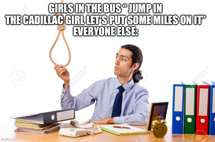 Rope Guy | GIRLS IN THE BUS “ JUMP IN THE CADILLAC GIRL LET’S PUT SOME MILES ON IT”
EVERYONE ELSE: | image tagged in rope guy | made w/ Imgflip meme maker