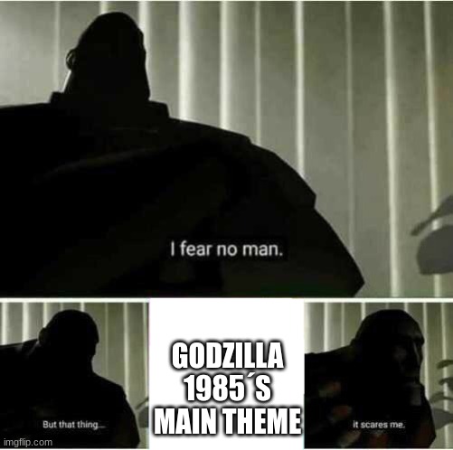 The entire soundtrack is just really ominous and scary. Like, it sounds like the music that would play if Russia started WW3. | GODZILLA 1985´S MAIN THEME | image tagged in i fear no man,godzilla | made w/ Imgflip meme maker