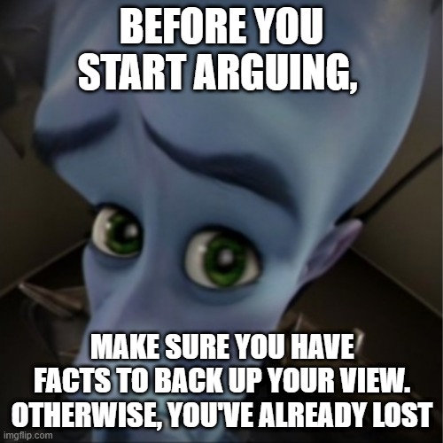 Megamind peeking | BEFORE YOU START ARGUING, MAKE SURE YOU HAVE FACTS TO BACK UP YOUR VIEW. OTHERWISE, YOU'VE ALREADY LOST | image tagged in megamind peeking | made w/ Imgflip meme maker