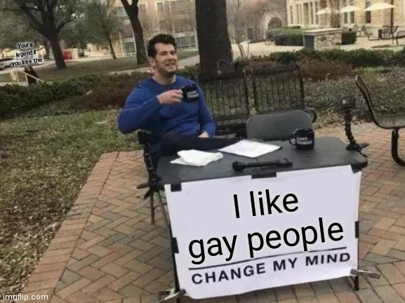 Change My Mind | Your a legend if you see this; I like gay people | image tagged in memes,change my mind | made w/ Imgflip meme maker