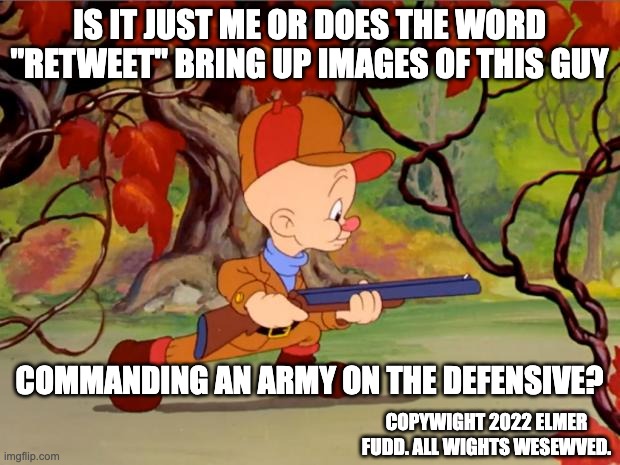 Elmer | IS IT JUST ME OR DOES THE WORD "RETWEET" BRING UP IMAGES OF THIS GUY; COMMANDING AN ARMY ON THE DEFENSIVE? COPYWIGHT 2022 ELMER FUDD. ALL WIGHTS WESEWVED. | image tagged in elmer fudd | made w/ Imgflip meme maker