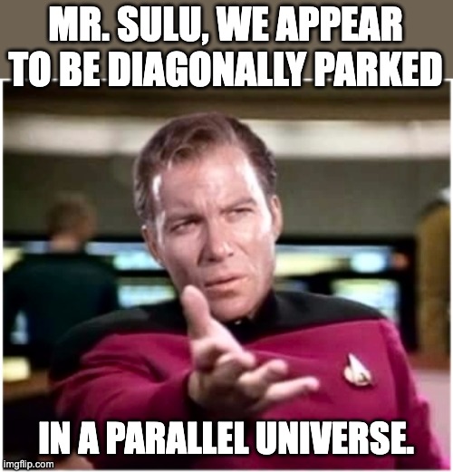 Kirk | MR. SULU, WE APPEAR TO BE DIAGONALLY PARKED; IN A PARALLEL UNIVERSE. | image tagged in kirky star trek | made w/ Imgflip meme maker