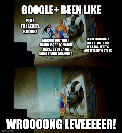 google+ been cracked | GOOGLE+ BEEN LIKE; PULL THE LEVER, KRONK! REMOVING DISLIKES FROM YT (NOT THAT IT'S GOOD, BUT IT'S WORSE THAN THE OTHER); MAKING YOUTUBER FRAUD MORE COMMON BECAUSE OF SAME NAME FRAUD CHANNELS; WROOOONG LEVEEEEER! | image tagged in pull the lever kronk | made w/ Imgflip meme maker