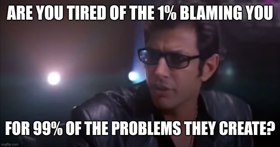 They create 99% of the problems that exist today. | ARE YOU TIRED OF THE 1% BLAMING YOU; FOR 99% OF THE PROBLEMS THEY CREATE? | image tagged in jurassic park could vs should | made w/ Imgflip meme maker
