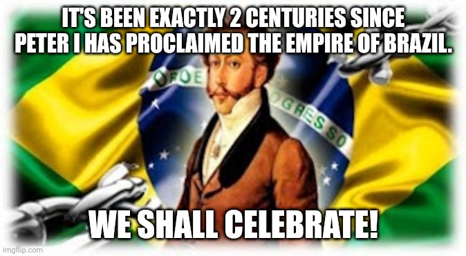 1822/09/07 - 2022/09/07 | IT'S BEEN EXACTLY 2 CENTURIES SINCE PETER I HAS PROCLAIMED THE EMPIRE OF BRAZIL. WE SHALL CELEBRATE! | image tagged in brazilian chain breaking | made w/ Imgflip meme maker