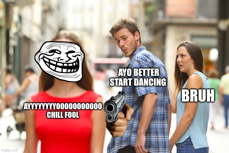 Distracted Boyfriend Meme | AYO BETTER START DANCING; BRUH; AYYYYYYYYOOOOOOOOOOO CHILL FOOL | image tagged in memes,distracted boyfriend | made w/ Imgflip meme maker