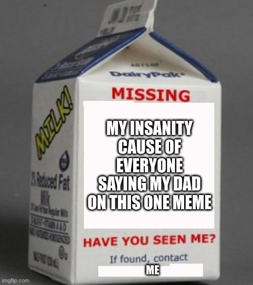 Milk carton | MY INSANITY CAUSE OF EVERYONE SAYING MY DAD ON THIS ONE MEME; ME | image tagged in milk carton | made w/ Imgflip meme maker