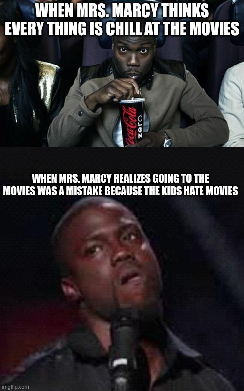 WHEN MRS. MARCY THINKS EVERY THING IS CHILL AT THE MOVIES; WHEN MRS. MARCY REALIZES GOING TO THE MOVIES WAS A MISTAKE BECAUSE THE KIDS HATE MOVIES | image tagged in kevin hart at the movies,kevin hart mad | made w/ Imgflip meme maker