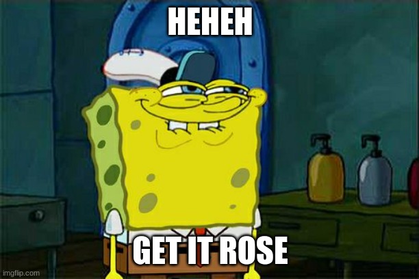 Don't You Squidward Meme | HEHEH GET IT ROSE | image tagged in memes,don't you squidward | made w/ Imgflip meme maker