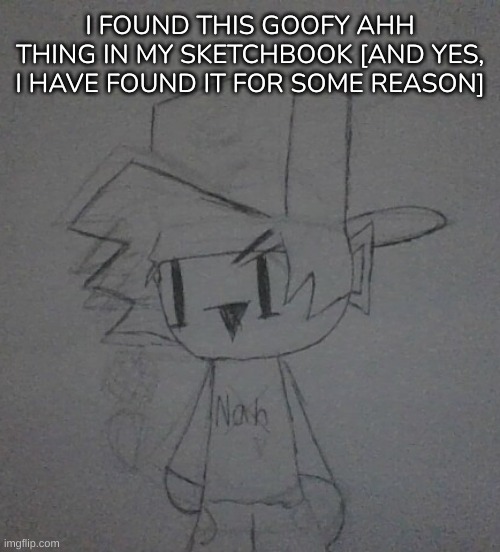 Haha, old af drawing go brr | I FOUND THIS GOOFY AHH THING IN MY SKETCHBOOK [AND YES, I HAVE FOUND IT FOR SOME REASON] | image tagged in idk,stuff,s o u p,carck | made w/ Imgflip meme maker