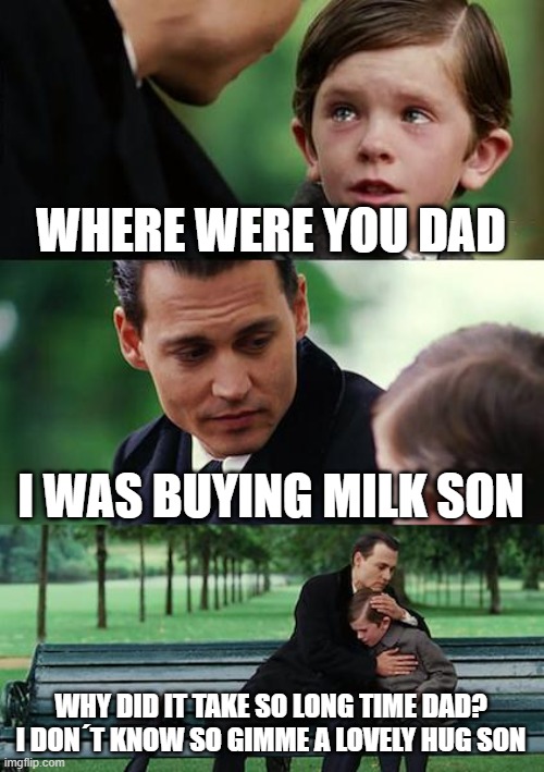 Dad left memes be like | WHERE WERE YOU DAD; I WAS BUYING MILK SON; WHY DID IT TAKE SO LONG TIME DAD? I DON´T KNOW SO GIMME A LOVELY HUG SON | image tagged in memes,finding neverland | made w/ Imgflip meme maker