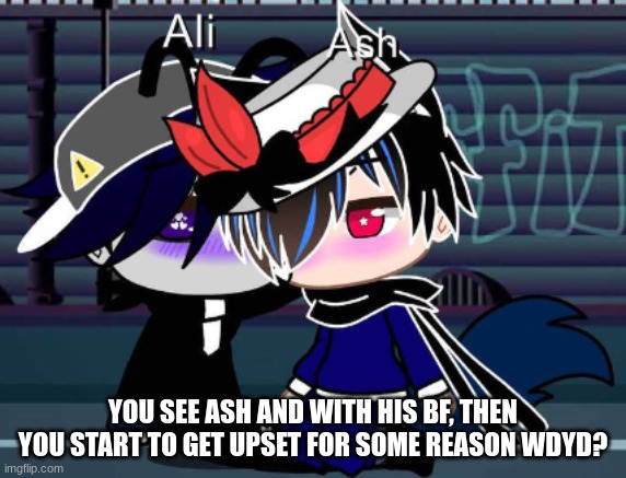 YOU SEE ASH AND WITH HIS BF, THEN YOU START TO GET UPSET FOR SOME REASON WDYD? | made w/ Imgflip meme maker