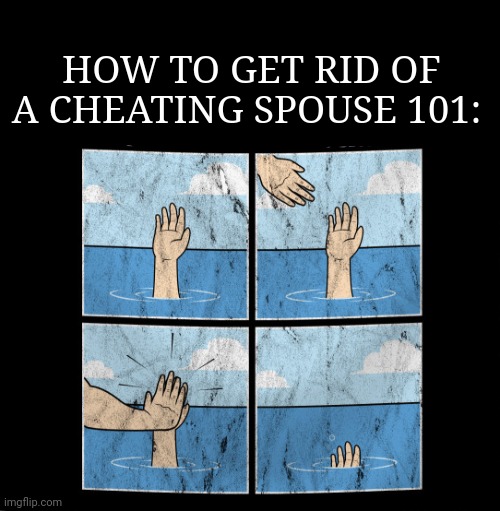 Cheating spouse drowning | HOW TO GET RID OF A CHEATING SPOUSE 101: | image tagged in dark humor,memes,drowning,drown,cheating,spouse | made w/ Imgflip meme maker