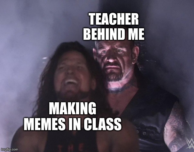 Relatable | TEACHER BEHIND ME; MAKING MEMES IN CLASS | image tagged in undertaker | made w/ Imgflip meme maker