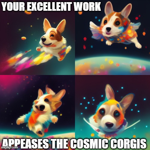 Cosmic Corgis | YOUR EXCELLENT WORK; APPEASES THE COSMIC CORGIS | image tagged in midjourney,space,corgi,trippy | made w/ Imgflip meme maker