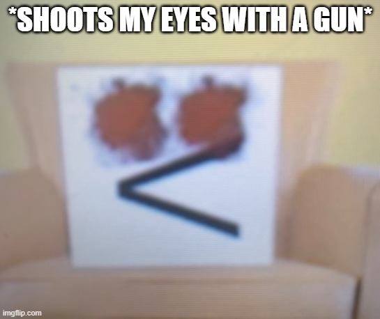 I_am_a_Duckhead shoots both of his eyeballs for cringe | *SHOOTS MY EYES WITH A GUN* | image tagged in i_am_a_duckhead shoots both of his eyeballs for cringe | made w/ Imgflip meme maker