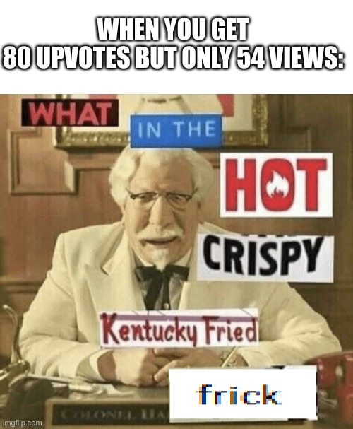  WHEN YOU GET 80 UPVOTES BUT ONLY 54 VIEWS: | image tagged in what in the hot crispy kentucky fried frick,memes,funny | made w/ Imgflip meme maker