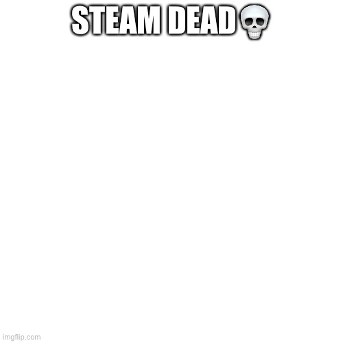 Blank Transparent Square Meme | STEAM DEAD💀 | image tagged in memes,blank transparent square | made w/ Imgflip meme maker