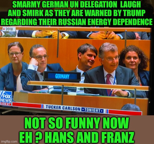 Yep | SMARMY GERMAN UN DELEGATION  LAUGH AND SMIRK AS THEY ARE WARNED BY TRUMP REGARDING THEIR RUSSIAN ENERGY DEPENDENCE; NOT SO FUNNY NOW EH ? HANS AND FRANZ | made w/ Imgflip meme maker