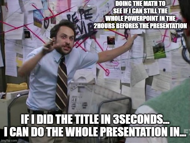 Presentation Procrastination results in math problems |  DOING THE MATH TO SEE IF I CAN STILL THE WHOLE POWERPOINT IN THE 2HOURS BEFORES THE PRESENTATION; IF I DID THE TITLE IN 3SECONDS...
I CAN DO THE WHOLE PRESENTATION IN... | image tagged in charlie conspiracy always sunny in philidelphia | made w/ Imgflip meme maker