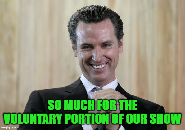 Scheming Gavin Newsom  | SO MUCH FOR THE VOLUNTARY PORTION OF OUR SHOW | image tagged in scheming gavin newsom | made w/ Imgflip meme maker