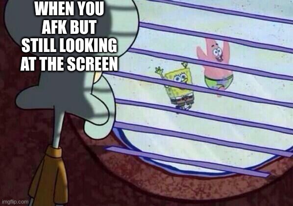 Squidward window | WHEN YOU AFK BUT STILL LOOKING AT THE SCREEN | image tagged in squidward window,funny memes,funny,fun,trending,lol | made w/ Imgflip meme maker