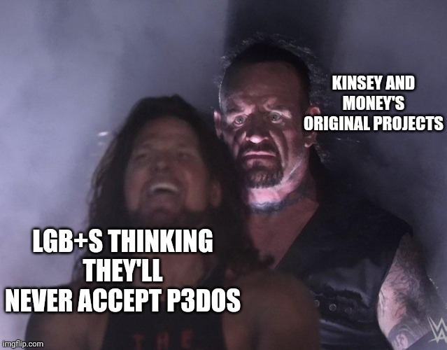 Who do you think started all this? Answer: p3dos | KINSEY AND MONEY'S ORIGINAL PROJECTS; LGB+S THINKING THEY'LL NEVER ACCEPT P3DOS | image tagged in undertaker | made w/ Imgflip meme maker