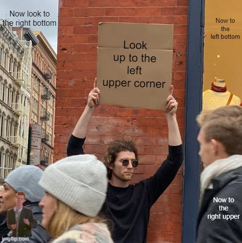 ? | Now look to the right bottom; Now to the left bottom; Look up to the left upper corner; Now to the right upper | image tagged in memes,guy holding cardboard sign | made w/ Imgflip meme maker