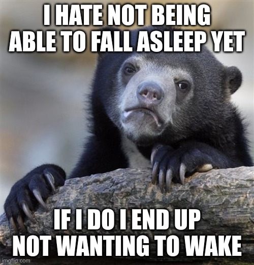 same | I HATE NOT BEING ABLE TO FALL ASLEEP YET; IF I DO I END UP NOT WANTING TO WAKE | image tagged in memes,confession bear | made w/ Imgflip meme maker