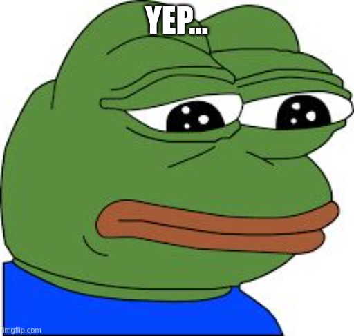 Sad Pepe | YEP... | image tagged in sad pepe | made w/ Imgflip meme maker