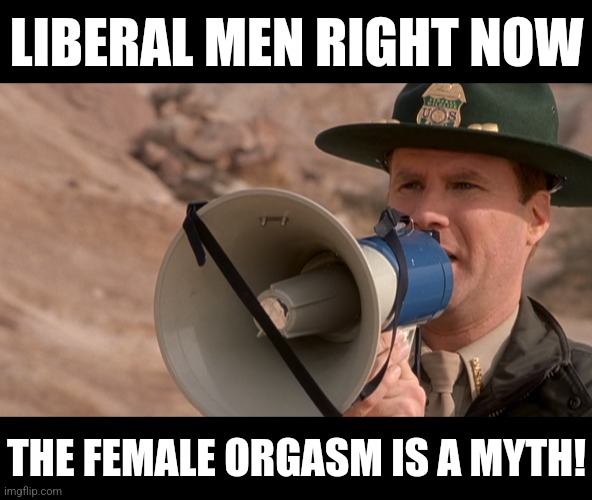 Liberal Men | LIBERAL MEN RIGHT NOW; THE FEMALE ORGASM IS A MYTH! | image tagged in megaphone,memes,funny,liberals,conservatives,democrats | made w/ Imgflip meme maker