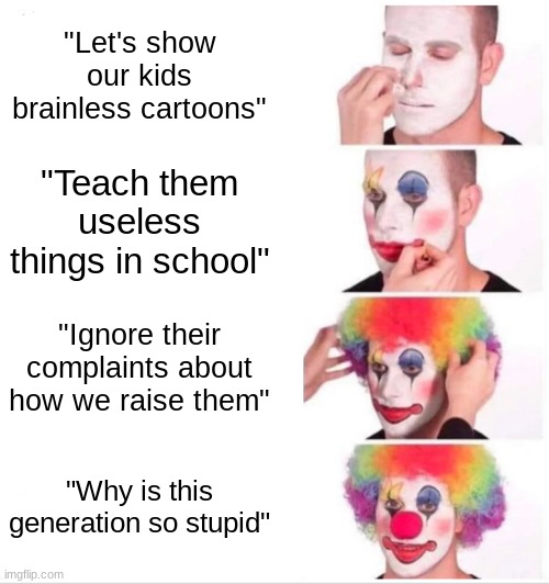 cocomelon is raising the next generation, remember that | "Let's show our kids brainless cartoons"; "Teach them useless things in school"; "Ignore their complaints about how we raise them"; "Why is this generation so stupid" | image tagged in memes,clown applying makeup,funny,funny memes,cartoons | made w/ Imgflip meme maker