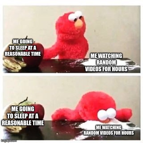 sleep | ME GOING TO SLEEP AT A REASONABLE TIME; ME WATCHING RANDOM VIDEOS FOR HOURS; ME GOING TO SLEEP AT A REASONABLE TIME; ME WATCHING RANDOM VIDEOS FOR HOURS | image tagged in elmo cocaine | made w/ Imgflip meme maker