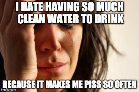 First World Problems Meme | I HATE HAVING SO MUCH CLEAN WATER TO DRINK BECAUSE IT MAKES ME PISS SO OFTEN | image tagged in memes,first world problems,AdviceAnimals | made w/ Imgflip meme maker